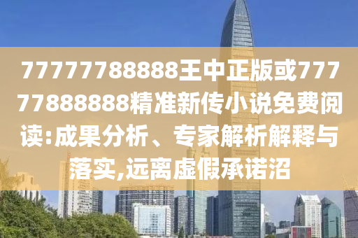 77777788888王中正版或77777888888精準(zhǔn)新傳小說(shuō)免費(fèi)閱讀:成果分析、專(zhuān)家解析解釋與落實(shí),遠(yuǎn)離虛假承諾沼